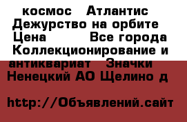 1.1) космос : Атлантис - Дежурство на орбите › Цена ­ 990 - Все города Коллекционирование и антиквариат » Значки   . Ненецкий АО,Щелино д.